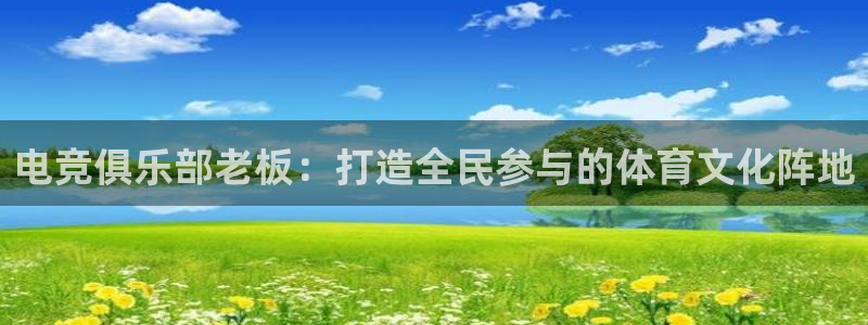 蜂鸟电竞直播入口：电竞俱乐部老板：打造全民参与的体育文化阵地